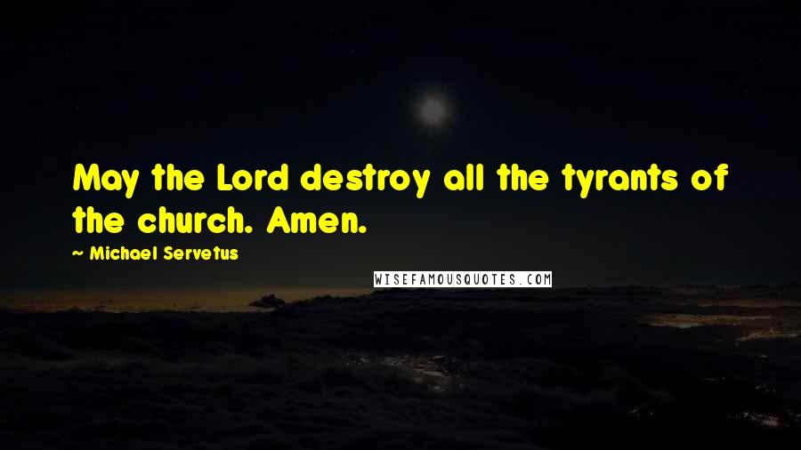 Michael Servetus Quotes: May the Lord destroy all the tyrants of the church. Amen.