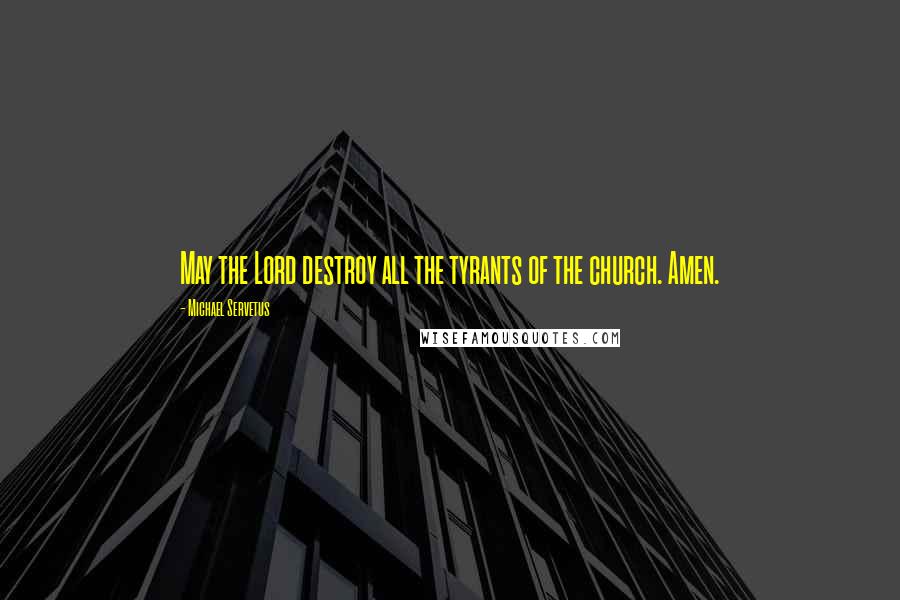 Michael Servetus Quotes: May the Lord destroy all the tyrants of the church. Amen.