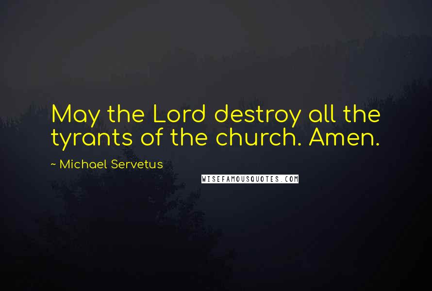 Michael Servetus Quotes: May the Lord destroy all the tyrants of the church. Amen.