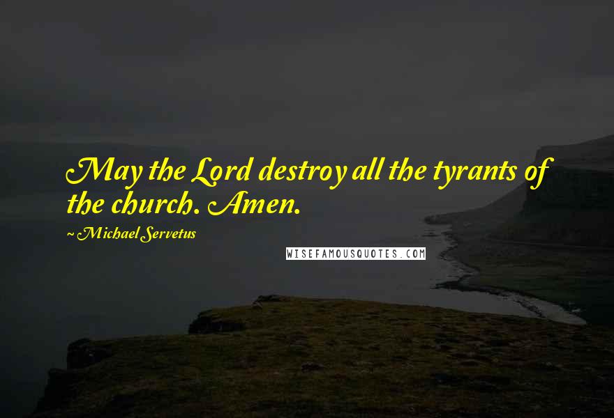 Michael Servetus Quotes: May the Lord destroy all the tyrants of the church. Amen.