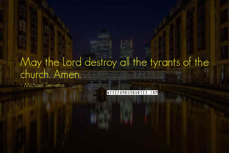 Michael Servetus Quotes: May the Lord destroy all the tyrants of the church. Amen.