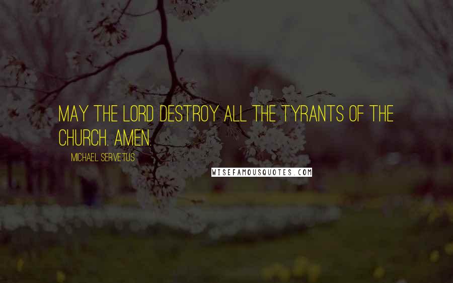 Michael Servetus Quotes: May the Lord destroy all the tyrants of the church. Amen.