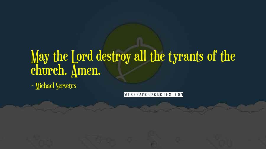 Michael Servetus Quotes: May the Lord destroy all the tyrants of the church. Amen.