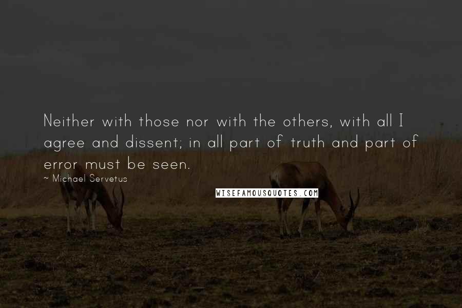 Michael Servetus Quotes: Neither with those nor with the others, with all I agree and dissent; in all part of truth and part of error must be seen.