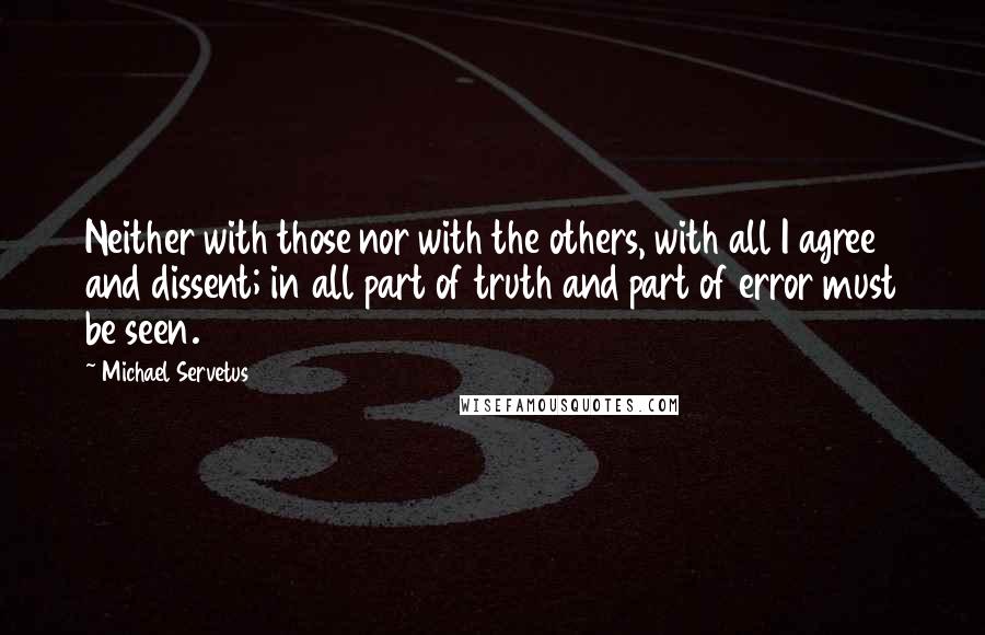 Michael Servetus Quotes: Neither with those nor with the others, with all I agree and dissent; in all part of truth and part of error must be seen.