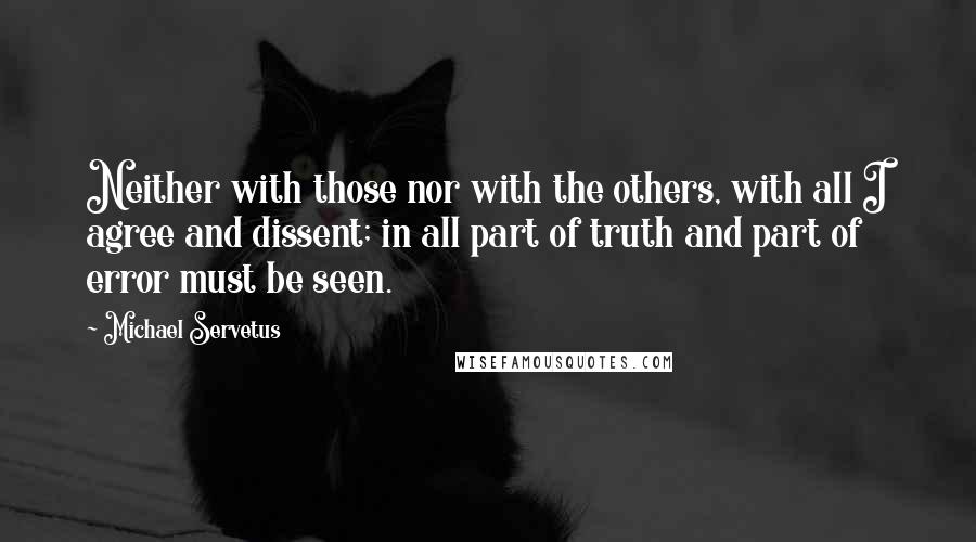 Michael Servetus Quotes: Neither with those nor with the others, with all I agree and dissent; in all part of truth and part of error must be seen.