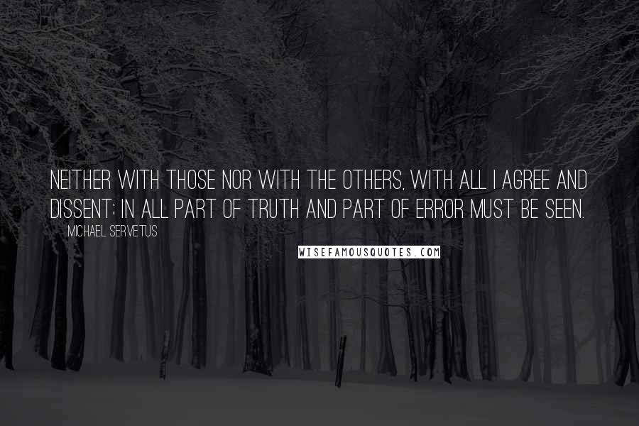 Michael Servetus Quotes: Neither with those nor with the others, with all I agree and dissent; in all part of truth and part of error must be seen.