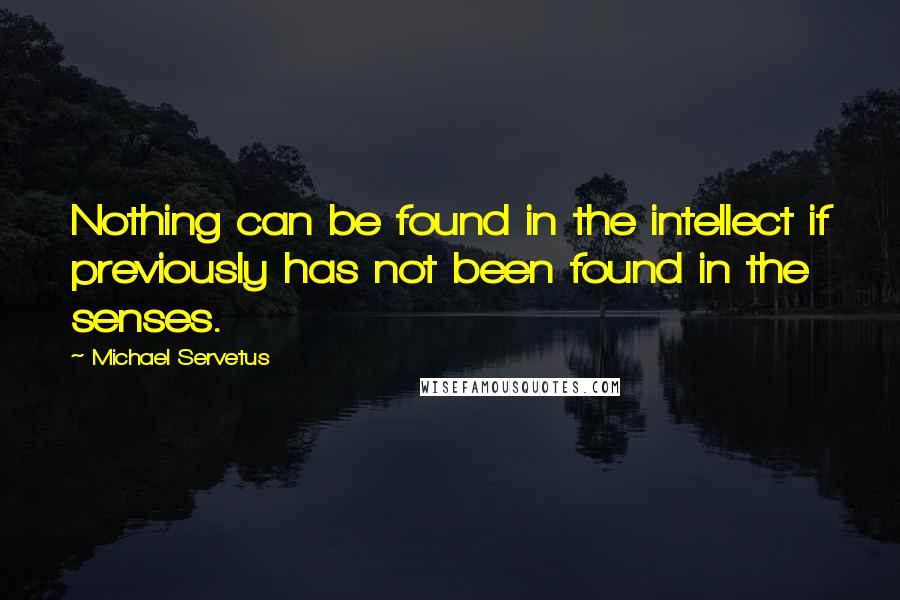 Michael Servetus Quotes: Nothing can be found in the intellect if previously has not been found in the senses.