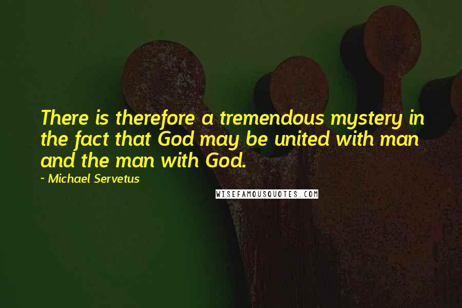 Michael Servetus Quotes: There is therefore a tremendous mystery in the fact that God may be united with man and the man with God.
