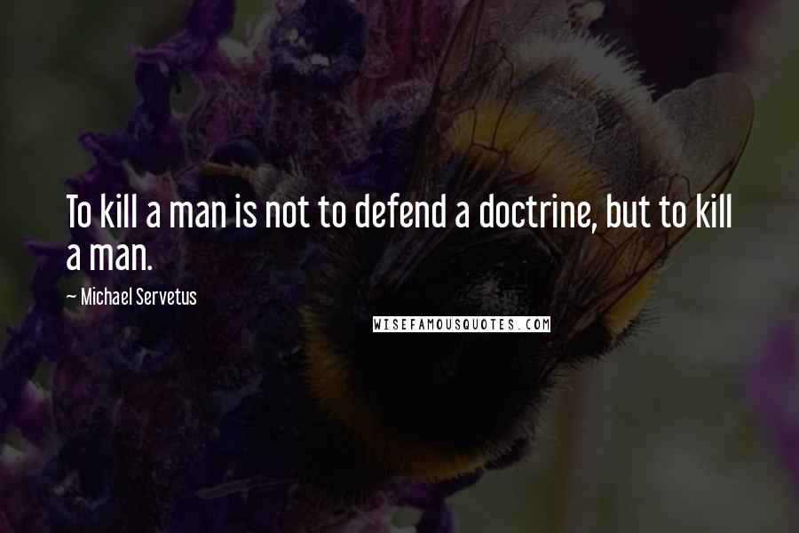Michael Servetus Quotes: To kill a man is not to defend a doctrine, but to kill a man.