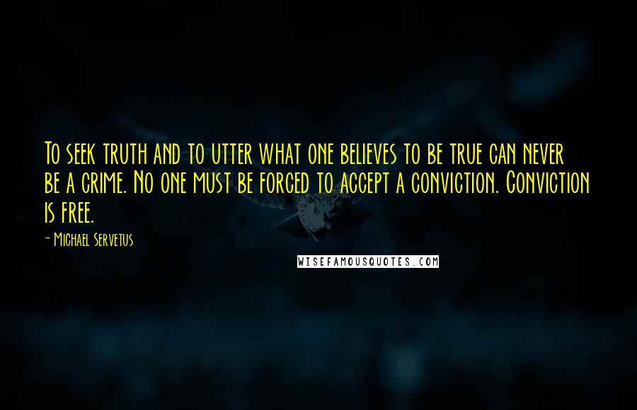 Michael Servetus Quotes: To seek truth and to utter what one believes to be true can never be a crime. No one must be forced to accept a conviction. Conviction is free.