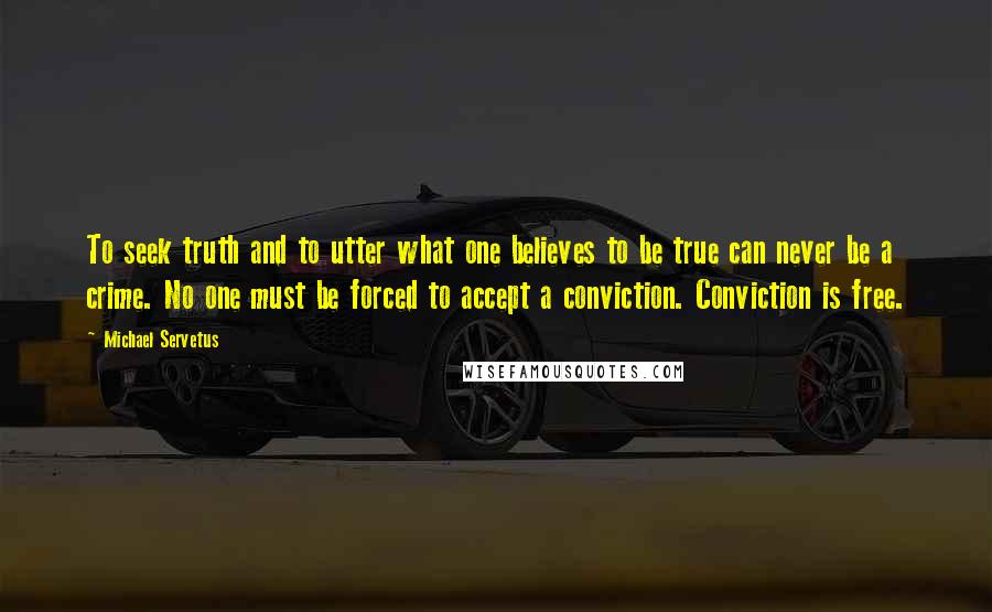 Michael Servetus Quotes: To seek truth and to utter what one believes to be true can never be a crime. No one must be forced to accept a conviction. Conviction is free.