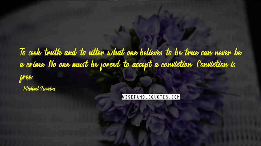 Michael Servetus Quotes: To seek truth and to utter what one believes to be true can never be a crime. No one must be forced to accept a conviction. Conviction is free.