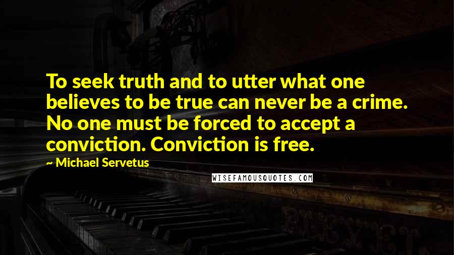 Michael Servetus Quotes: To seek truth and to utter what one believes to be true can never be a crime. No one must be forced to accept a conviction. Conviction is free.