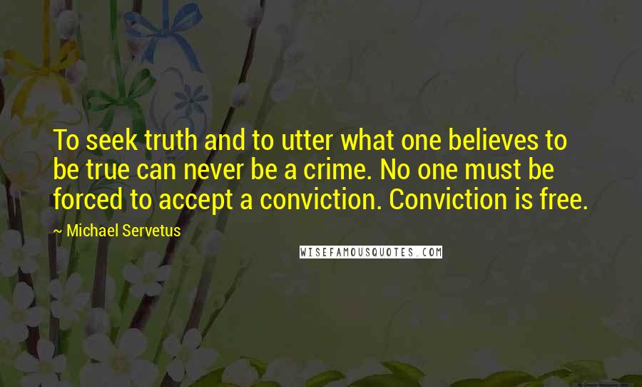 Michael Servetus Quotes: To seek truth and to utter what one believes to be true can never be a crime. No one must be forced to accept a conviction. Conviction is free.