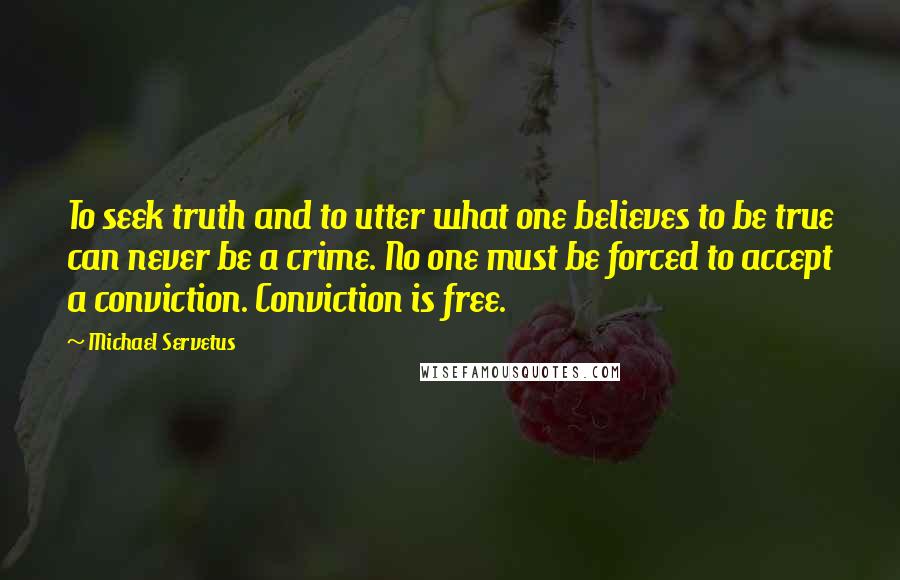 Michael Servetus Quotes: To seek truth and to utter what one believes to be true can never be a crime. No one must be forced to accept a conviction. Conviction is free.