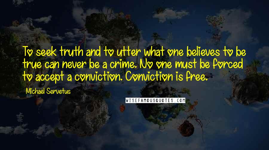 Michael Servetus Quotes: To seek truth and to utter what one believes to be true can never be a crime. No one must be forced to accept a conviction. Conviction is free.