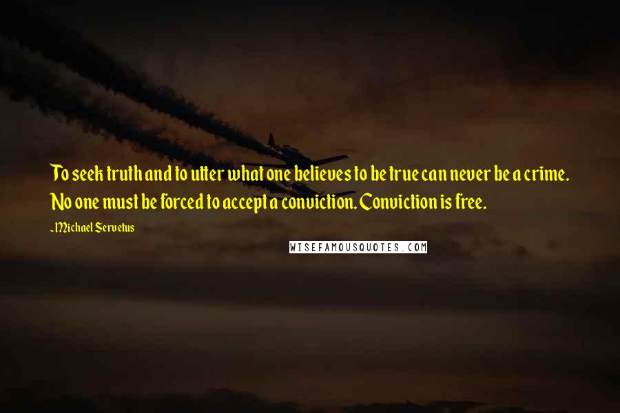 Michael Servetus Quotes: To seek truth and to utter what one believes to be true can never be a crime. No one must be forced to accept a conviction. Conviction is free.