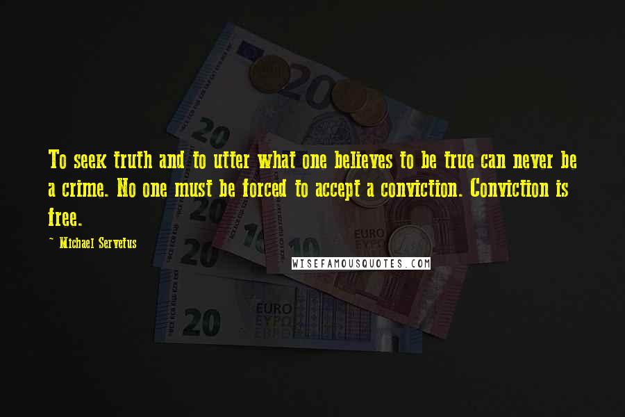 Michael Servetus Quotes: To seek truth and to utter what one believes to be true can never be a crime. No one must be forced to accept a conviction. Conviction is free.