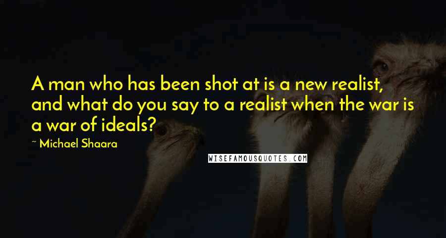 Michael Shaara Quotes: A man who has been shot at is a new realist, and what do you say to a realist when the war is a war of ideals?