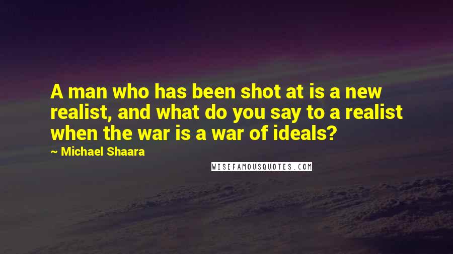 Michael Shaara Quotes: A man who has been shot at is a new realist, and what do you say to a realist when the war is a war of ideals?