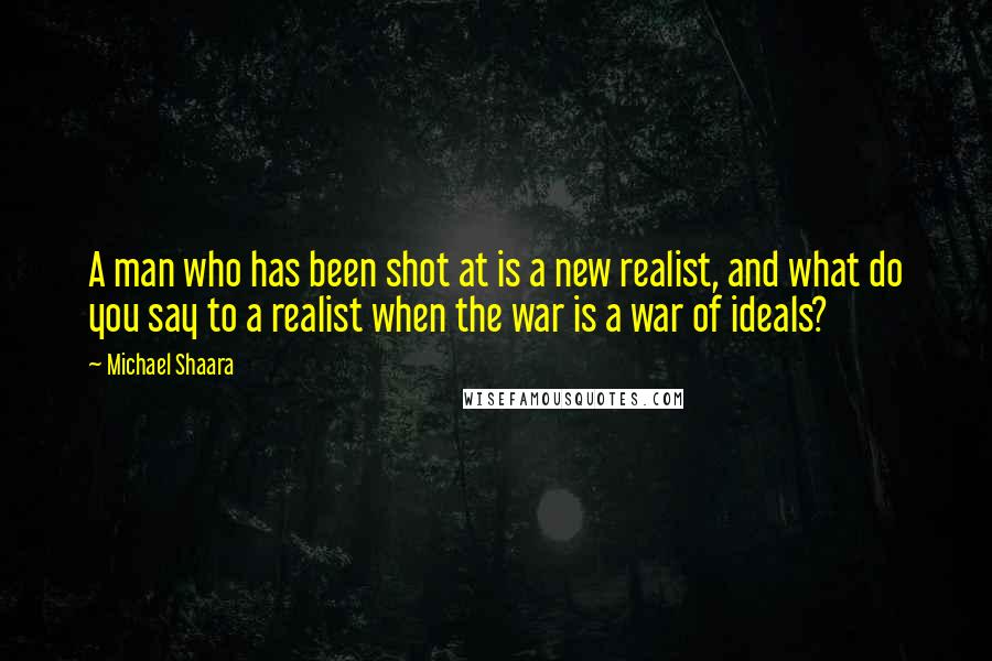 Michael Shaara Quotes: A man who has been shot at is a new realist, and what do you say to a realist when the war is a war of ideals?