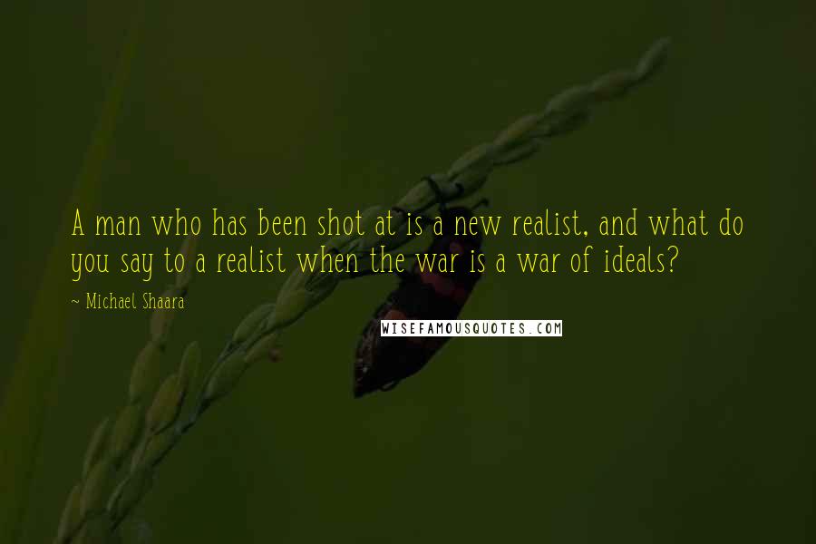 Michael Shaara Quotes: A man who has been shot at is a new realist, and what do you say to a realist when the war is a war of ideals?