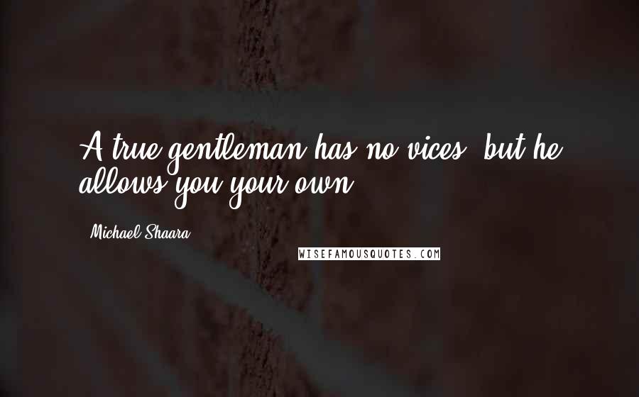Michael Shaara Quotes: A true gentleman has no vices, but he allows you your own.