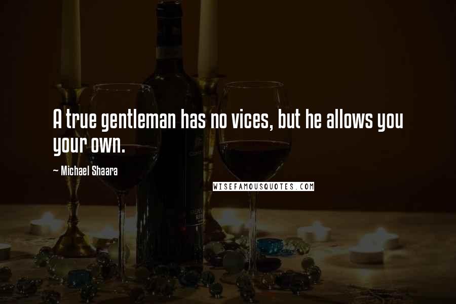 Michael Shaara Quotes: A true gentleman has no vices, but he allows you your own.