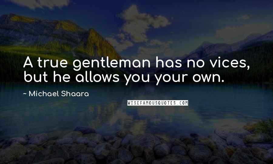 Michael Shaara Quotes: A true gentleman has no vices, but he allows you your own.