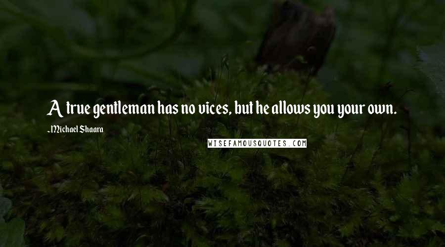 Michael Shaara Quotes: A true gentleman has no vices, but he allows you your own.