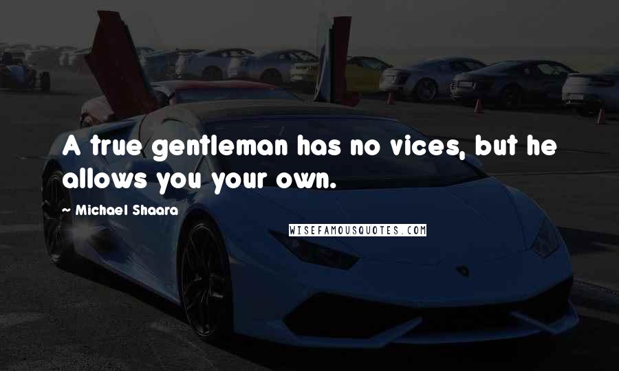 Michael Shaara Quotes: A true gentleman has no vices, but he allows you your own.