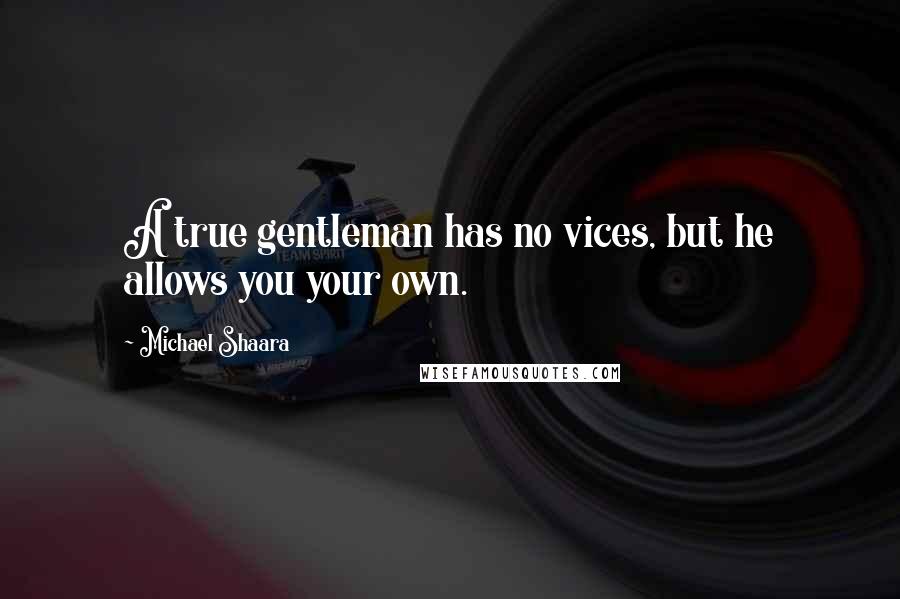 Michael Shaara Quotes: A true gentleman has no vices, but he allows you your own.