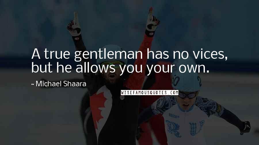 Michael Shaara Quotes: A true gentleman has no vices, but he allows you your own.