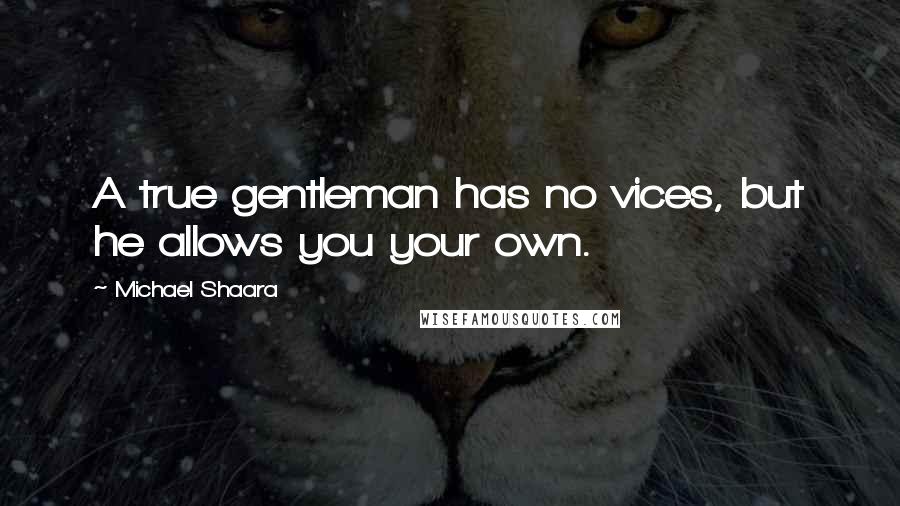 Michael Shaara Quotes: A true gentleman has no vices, but he allows you your own.