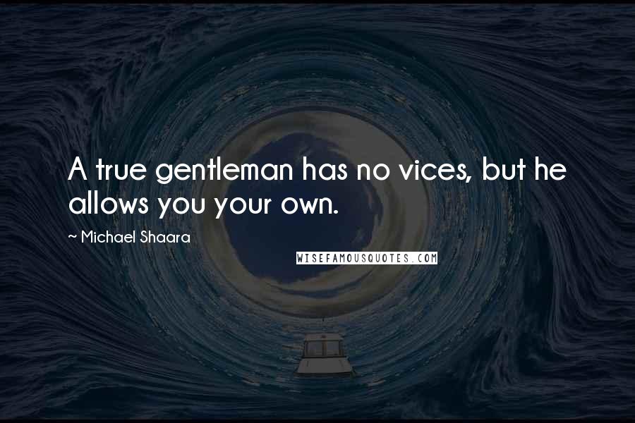 Michael Shaara Quotes: A true gentleman has no vices, but he allows you your own.