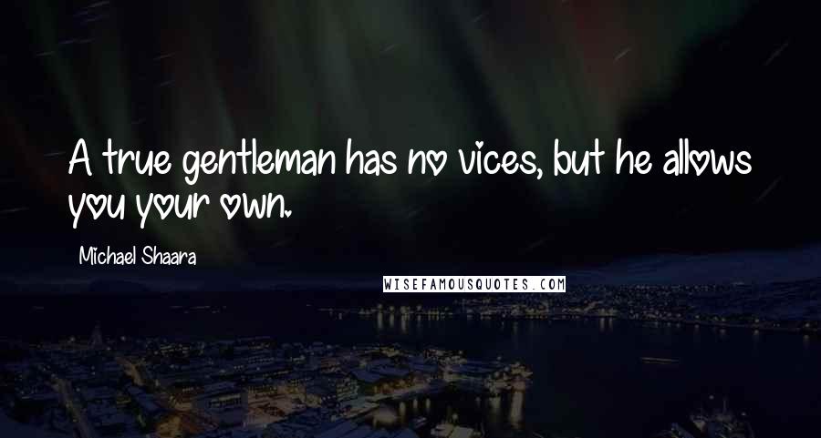 Michael Shaara Quotes: A true gentleman has no vices, but he allows you your own.