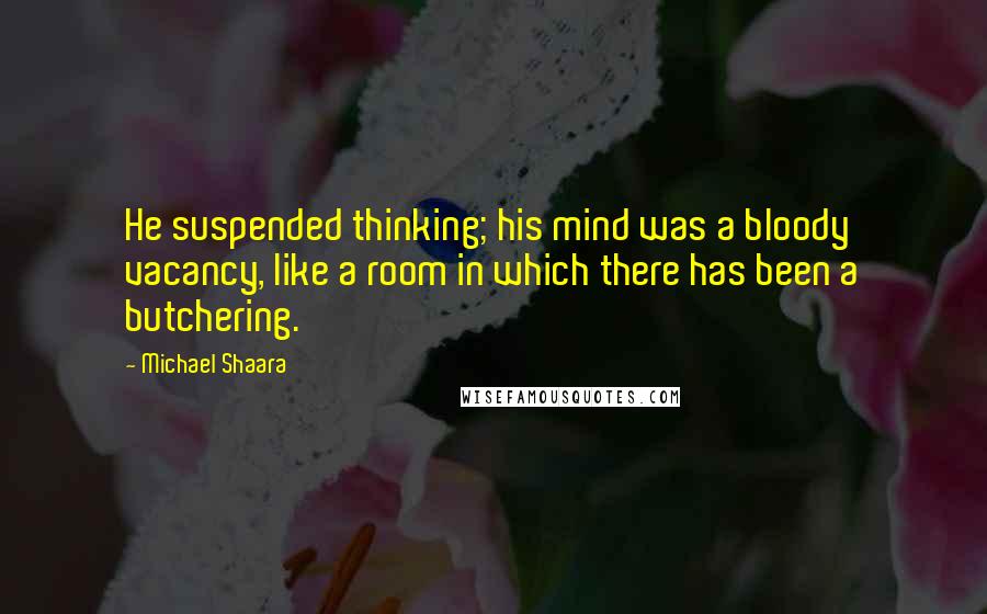 Michael Shaara Quotes: He suspended thinking; his mind was a bloody vacancy, like a room in which there has been a butchering.