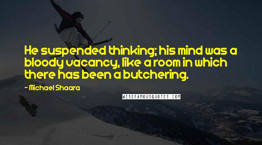 Michael Shaara Quotes: He suspended thinking; his mind was a bloody vacancy, like a room in which there has been a butchering.