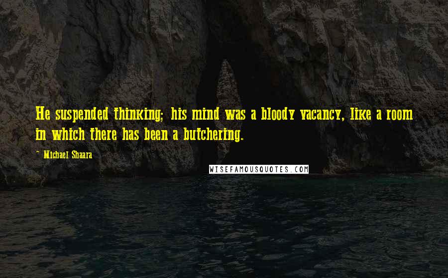 Michael Shaara Quotes: He suspended thinking; his mind was a bloody vacancy, like a room in which there has been a butchering.