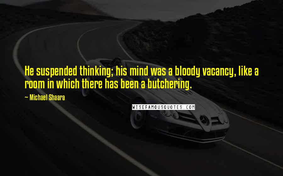 Michael Shaara Quotes: He suspended thinking; his mind was a bloody vacancy, like a room in which there has been a butchering.