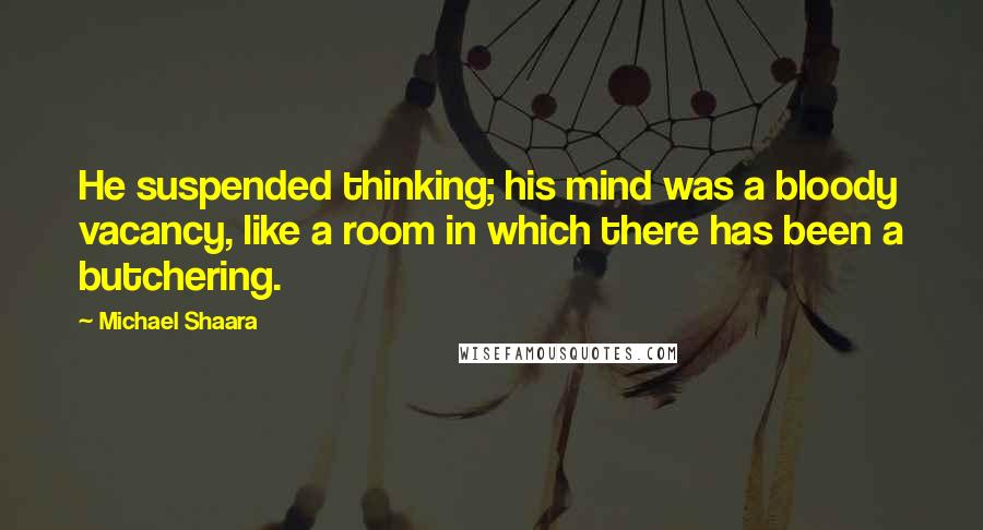 Michael Shaara Quotes: He suspended thinking; his mind was a bloody vacancy, like a room in which there has been a butchering.