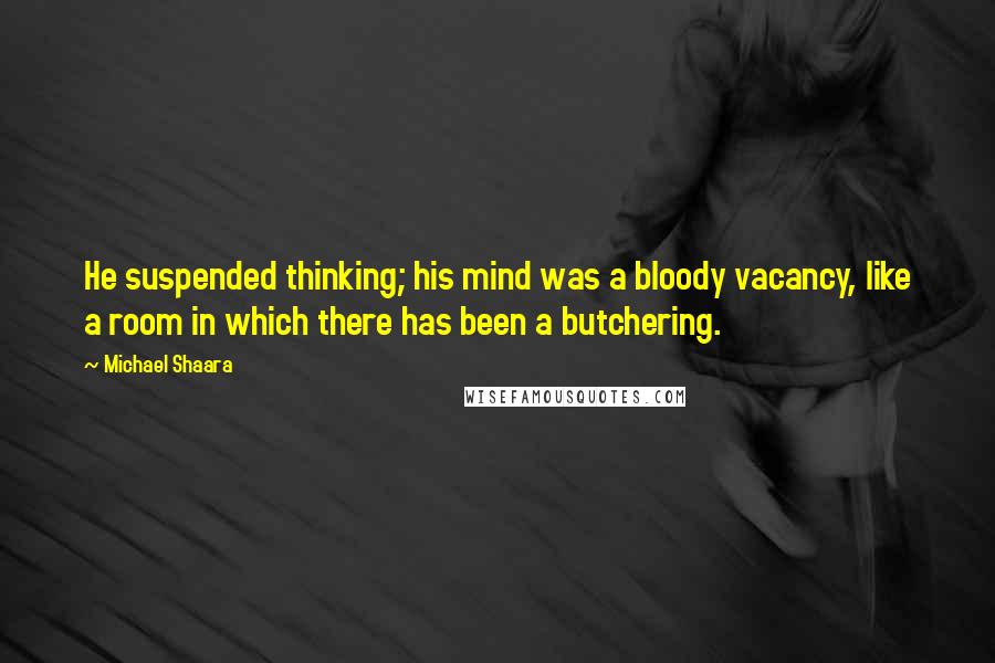 Michael Shaara Quotes: He suspended thinking; his mind was a bloody vacancy, like a room in which there has been a butchering.