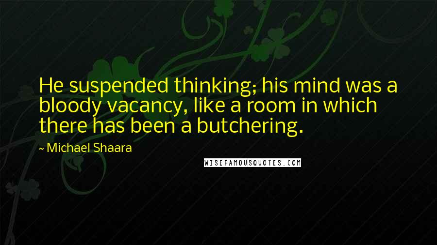 Michael Shaara Quotes: He suspended thinking; his mind was a bloody vacancy, like a room in which there has been a butchering.