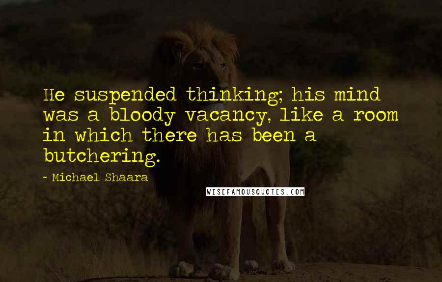 Michael Shaara Quotes: He suspended thinking; his mind was a bloody vacancy, like a room in which there has been a butchering.