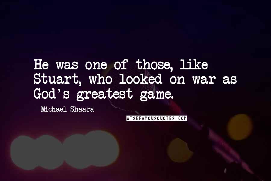 Michael Shaara Quotes: He was one of those, like Stuart, who looked on war as God's greatest game.