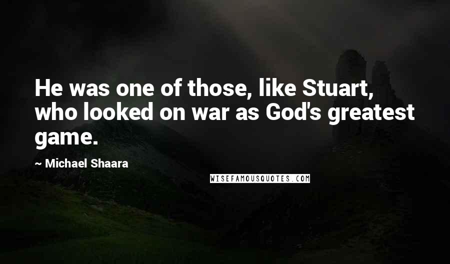 Michael Shaara Quotes: He was one of those, like Stuart, who looked on war as God's greatest game.