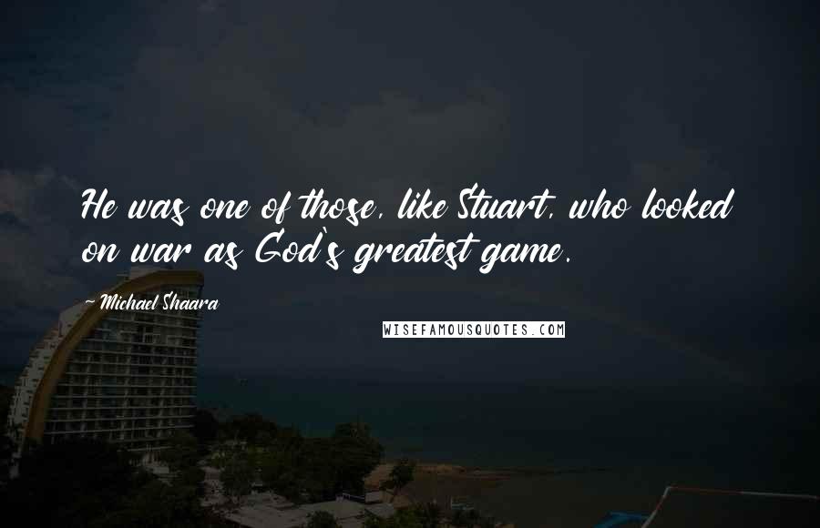 Michael Shaara Quotes: He was one of those, like Stuart, who looked on war as God's greatest game.