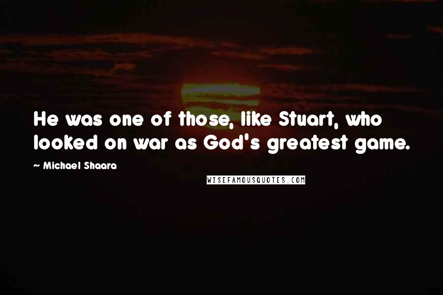 Michael Shaara Quotes: He was one of those, like Stuart, who looked on war as God's greatest game.