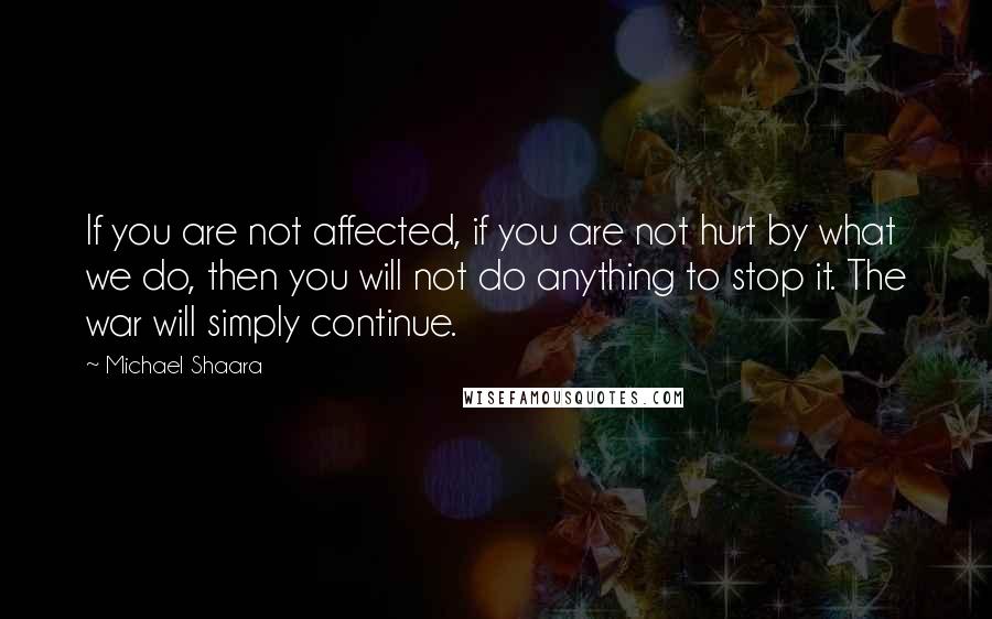 Michael Shaara Quotes: If you are not affected, if you are not hurt by what we do, then you will not do anything to stop it. The war will simply continue.